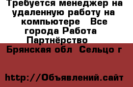 Требуется менеджер на удаленную работу на компьютере - Все города Работа » Партнёрство   . Брянская обл.,Сельцо г.